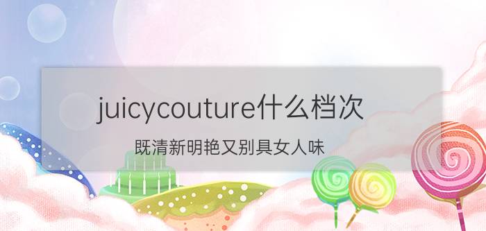 juicycouture什么档次 既清新明艳又别具女人味